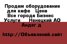 Продам оборудование для кафе › Цена ­ 5 - Все города Бизнес » Услуги   . Ненецкий АО,Андег д.